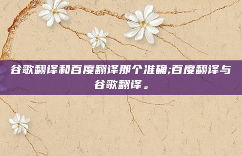 谷歌翻译和百度翻译那个准确;百度翻译与谷歌翻译。