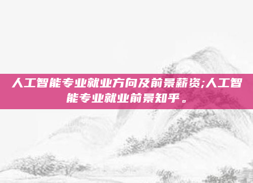 人工智能专业就业方向及前景薪资;人工智能专业就业前景知乎。