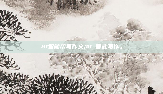 AI智能帮写作文;ai 智能写作。