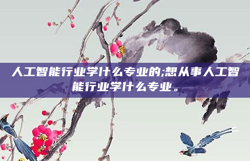 人工智能行业学什么专业的;想从事人工智能行业学什么专业。