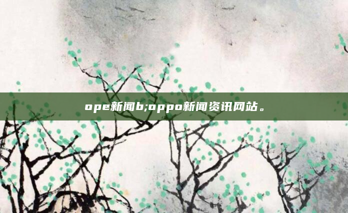 ope新闻b;oppo新闻资讯网站。