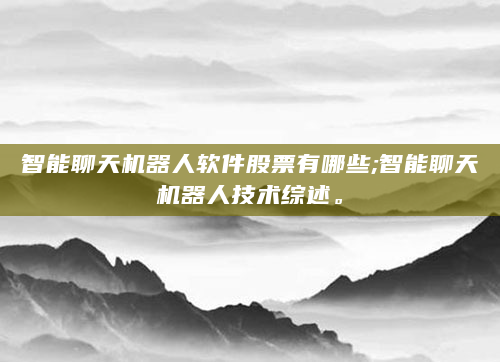 智能聊天机器人软件股票有哪些;智能聊天机器人技术综述。