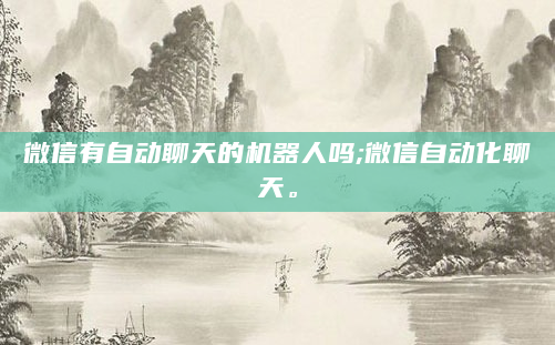 微信有自动聊天的机器人吗;微信自动化聊天。
