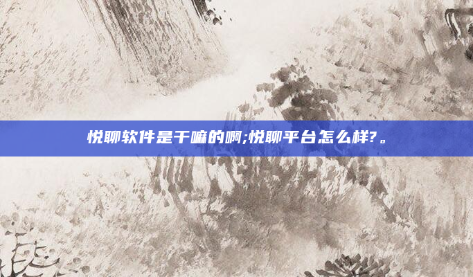 悦聊软件是干嘛的啊;悦聊平台怎么样?。