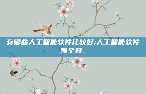 有哪些人工智能软件比较好;人工智能软件哪个好。