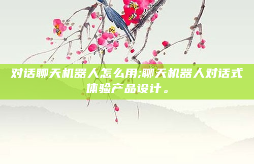 对话聊天机器人怎么用;聊天机器人对话式体验产品设计。