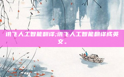 讯飞人工智能翻译;讯飞人工智能翻译成英文。