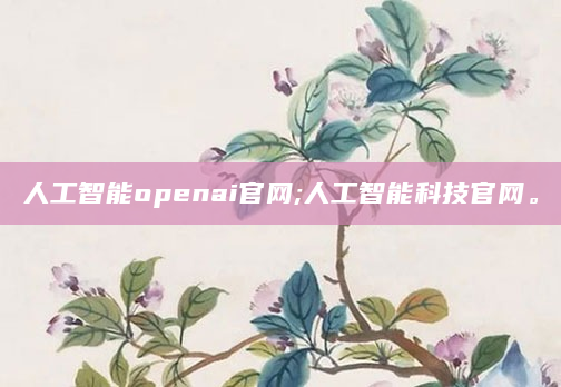人工智能openai官网;人工智能科技官网。