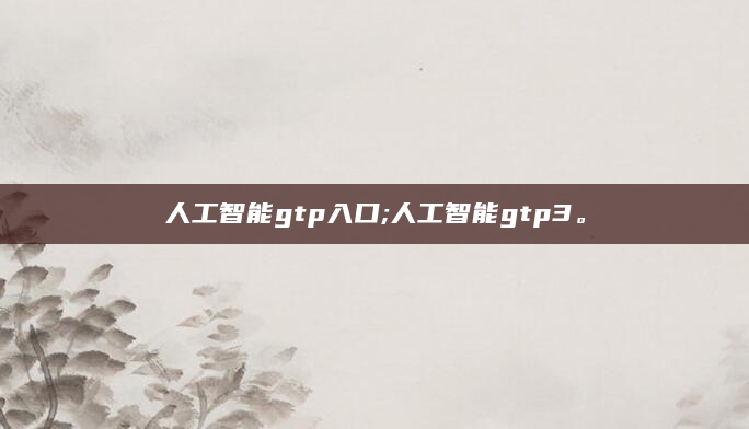 人工智能gtp入口;人工智能gtp3。