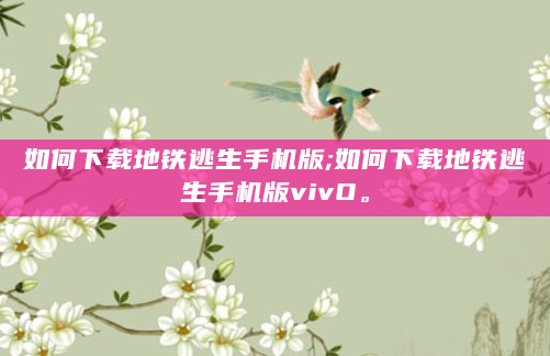 如何下载地铁逃生手机版;如何下载地铁逃生手机版vivO。