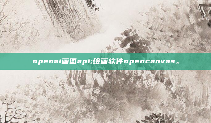 openai画图api;绘画软件opencanvas。