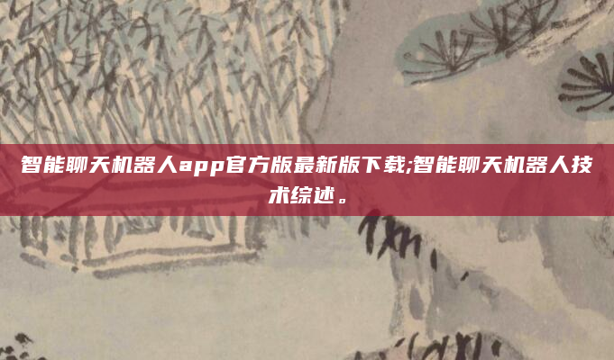 智能聊天机器人app官方版最新版下载;智能聊天机器人技术综述。
