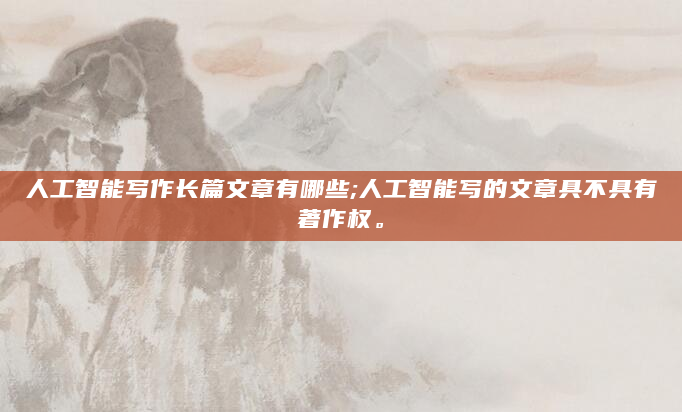 人工智能写作长篇文章有哪些;人工智能写的文章具不具有著作权。