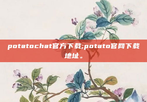potatochat官方下载;potato官网下载地址。