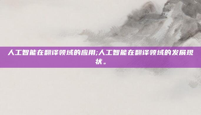 人工智能在翻译领域的应用;人工智能在翻译领域的发展现状。