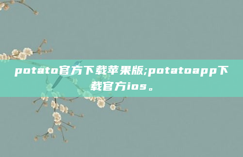 potato官方下载苹果版;potatoapp下载官方ios。