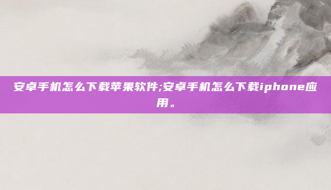 安卓手机怎么下载苹果软件;安卓手机怎么下载iphone应用。