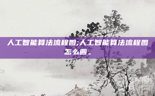 人工智能算法流程图;人工智能算法流程图怎么画。
