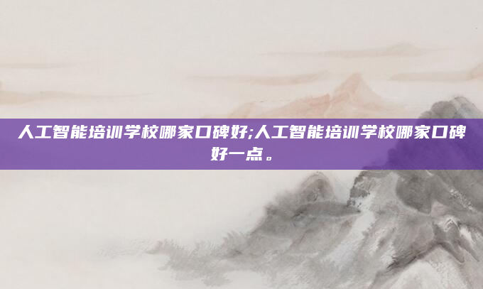 人工智能培训学校哪家口碑好;人工智能培训学校哪家口碑好一点。