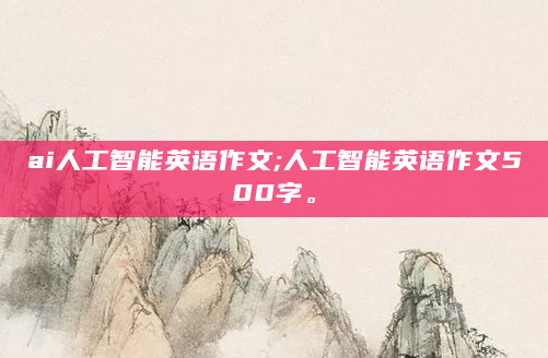 ai人工智能英语作文;人工智能英语作文500字。
