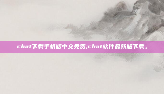 chat下载手机版中文免费;chat软件最新版下载。