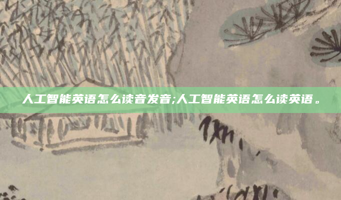 人工智能英语怎么读音发音;人工智能英语怎么读英语。