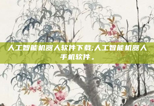 人工智能机器人软件下载;人工智能机器人手机软件。