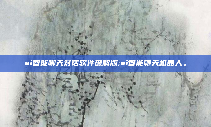 ai智能聊天对话软件破解版;ai智能聊天机器人。
