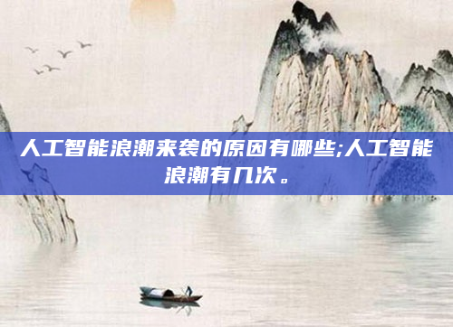 人工智能浪潮来袭的原因有哪些;人工智能浪潮有几次。