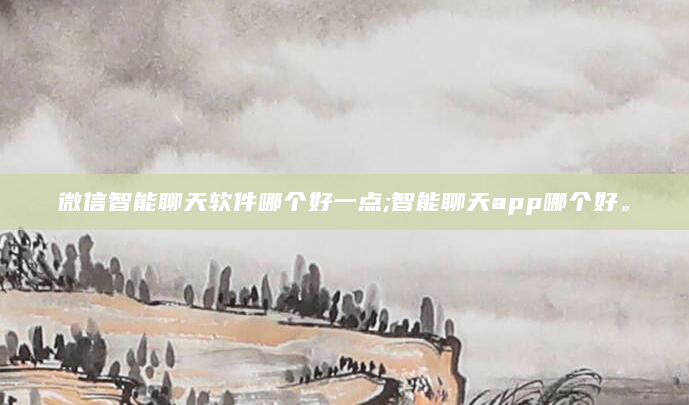 微信智能聊天软件哪个好一点;智能聊天app哪个好。