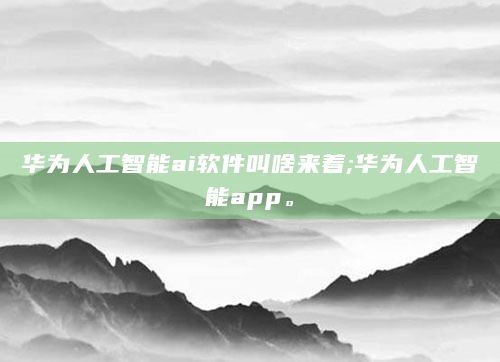 华为人工智能ai软件叫啥来着;华为人工智能app。