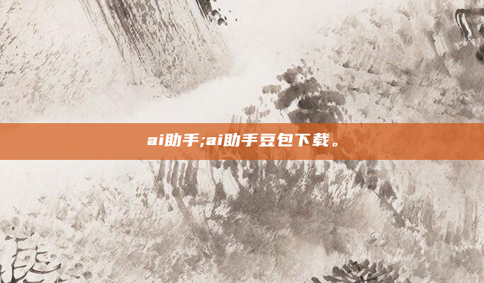 ai助手;ai助手豆包下载。