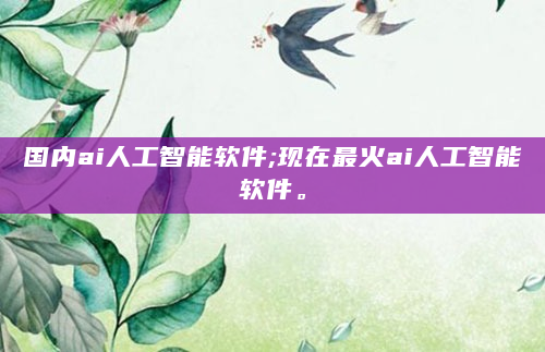 国内ai人工智能软件;现在最火ai人工智能软件。