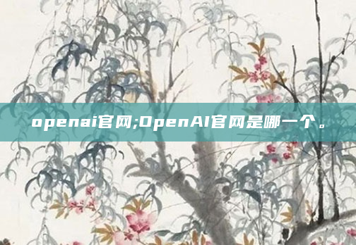 openai官网;OpenAI官网是哪一个。