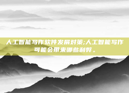 人工智能写作软件发展对策;人工智能写作可能会带来哪些利弊。