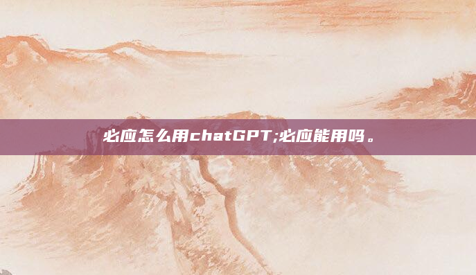 必应怎么用chatGPT;必应能用吗。