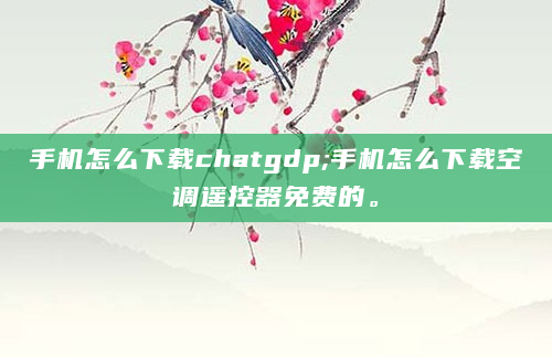 手机怎么下载chatgdp;手机怎么下载空调遥控器免费的。
