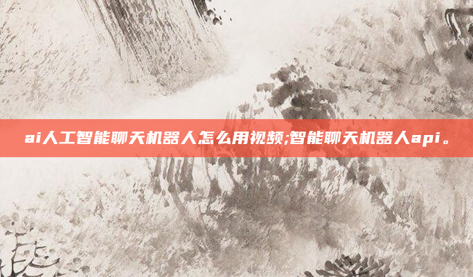 ai人工智能聊天机器人怎么用视频;智能聊天机器人api。
