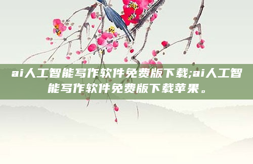 ai人工智能写作软件免费版下载;ai人工智能写作软件免费版下载苹果。