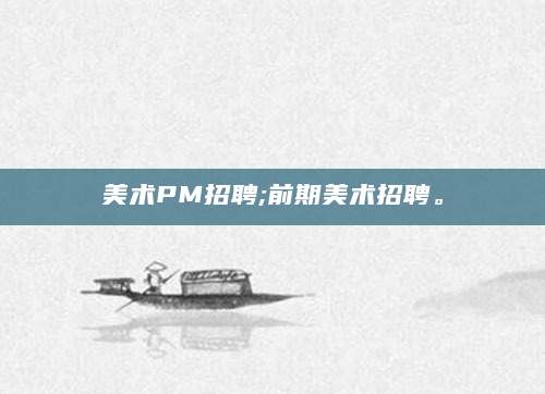 美术PM招聘;前期美术招聘。