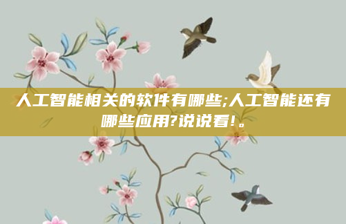 人工智能相关的软件有哪些;人工智能还有哪些应用?说说看!。