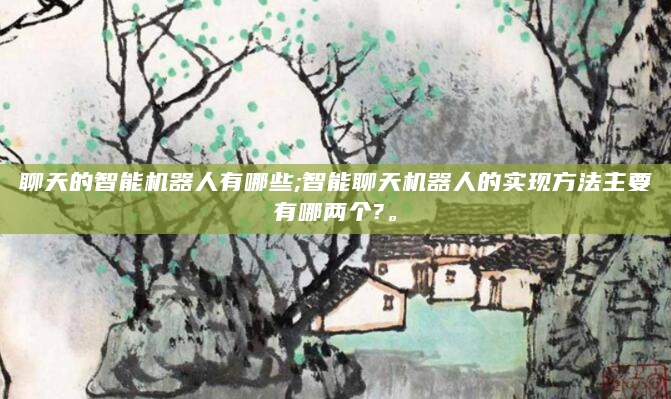 聊天的智能机器人有哪些;智能聊天机器人的实现方法主要有哪两个?。