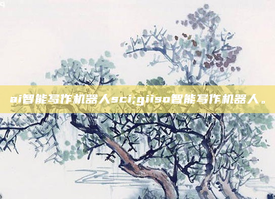 ai智能写作机器人sci;giiso智能写作机器人。