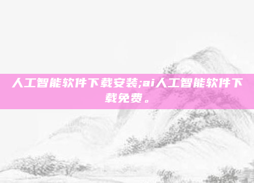 人工智能软件下载安装;ai人工智能软件下载免费。
