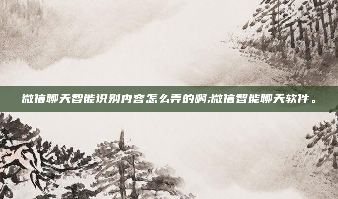 微信聊天智能识别内容怎么弄的啊;微信智能聊天软件。