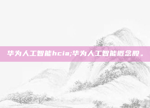 华为人工智能hcia;华为人工智能概念股。