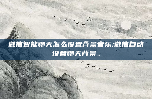 微信智能聊天怎么设置背景音乐;微信自动设置聊天背景。