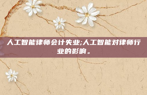 人工智能律师会计失业;人工智能对律师行业的影响。