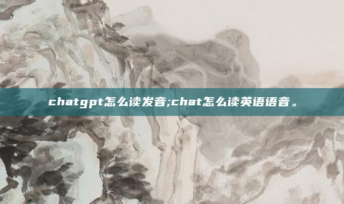 chatgpt怎么读发音;chat怎么读英语语音。