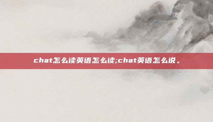 chat怎么读英语怎么读;chat英语怎么说。